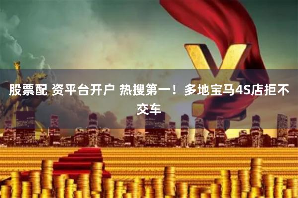 股票配 资平台开户 热搜第一！多地宝马4S店拒不交车
