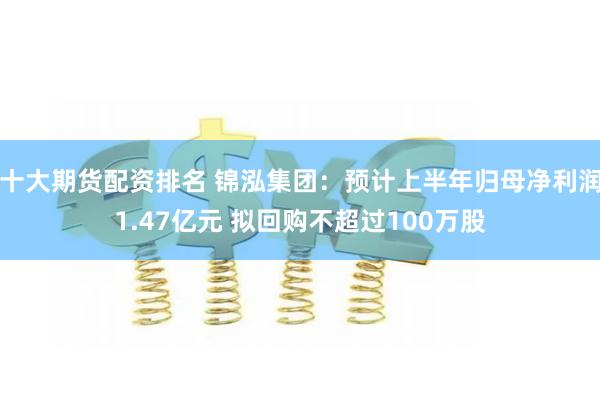 十大期货配资排名 锦泓集团：预计上半年归母净利润1.47亿元 拟回购不超过100万股