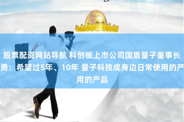 股票配资网站导航 科创板上市公司国盾量子董事长应勇：希望过5年、10年 量子科技成身边日常使用的产品