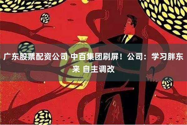 广东股票配资公司 中百集团刷屏！公司：学习胖东来 自主调改