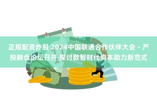 正规配资炒股 2024中国联通合作伙伴大会－产投融合论坛召开 探讨数智时代资本助力新范式