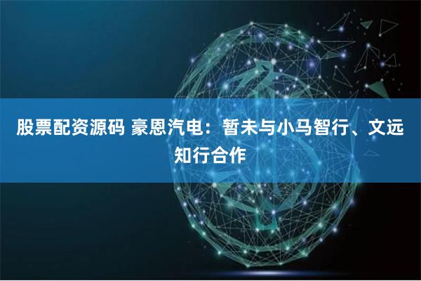 股票配资源码 豪恩汽电：暂未与小马智行、文远知行合作