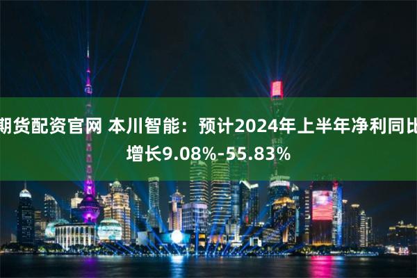 期货配资官网 本川智能：预计2024年上半年净利同比增长9.08%-55.83%