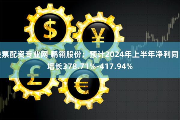 股票配资专业网 鹏翎股份：预计2024年上半年净利同比增长378.71%-417.94%