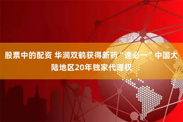 股票中的配资 华润双鹤获得新药“速必一”中国大陆地区20年独家代理权