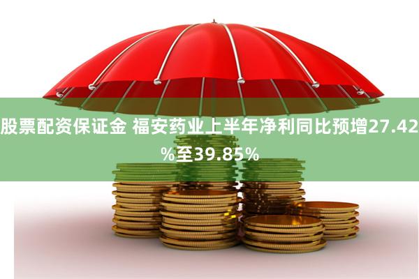 股票配资保证金 福安药业上半年净利同比预增27.42%至39.85%