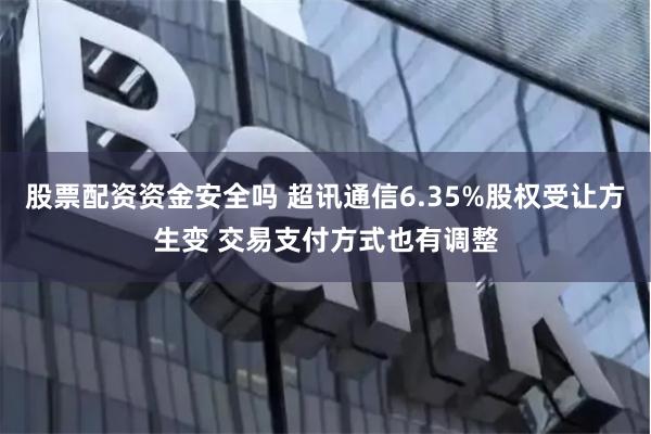 股票配资资金安全吗 超讯通信6.35%股权受让方生变 交易支付方式也有调整