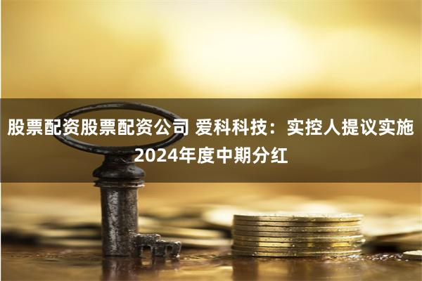 股票配资股票配资公司 爱科科技：实控人提议实施2024年度中期分红