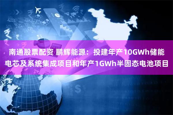 南通股票配资 鹏辉能源：投建年产10GWh储能电芯及系统集成项目和年产1GWh半固态电池项目