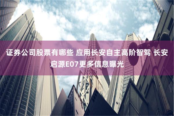 证券公司股票有哪些 应用长安自主高阶智驾 长安启源E07更多信息曝光