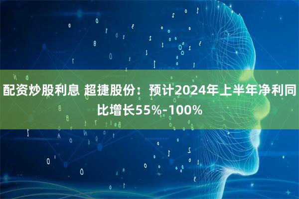 配资炒股利息 超捷股份：预计2024年上半年净利同比增长55%-100%