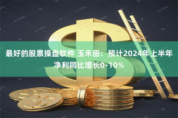 最好的股票操盘软件 玉禾田：预计2024年上半年净利同比增长0-10%