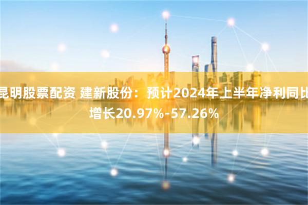 昆明股票配资 建新股份：预计2024年上半年净利同比增长20.97%-57.26%