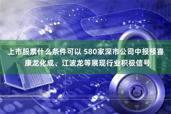 上市股票什么条件可以 580家深市公司中报预喜  康龙化成、江波龙等展现行业积极信号