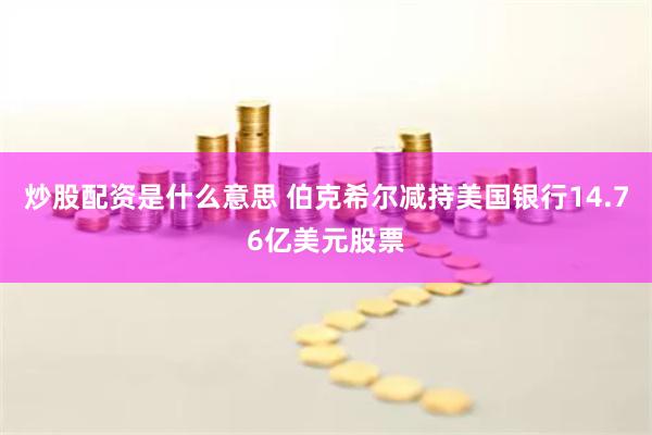 炒股配资是什么意思 伯克希尔减持美国银行14.76亿美元股票