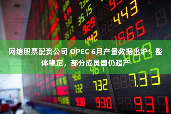 网络股票配资公司 OPEC 6月产量数据出炉！整体稳定，部分成员国仍超产