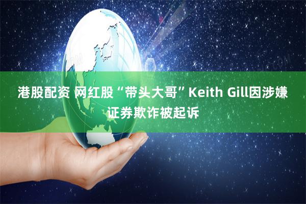 港股配资 网红股“带头大哥”Keith Gill因涉嫌证券欺诈被起诉