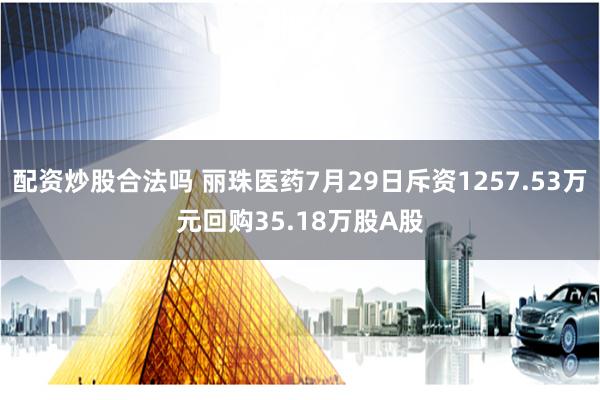 配资炒股合法吗 丽珠医药7月29日斥资1257.53万元回购35.18万股A股