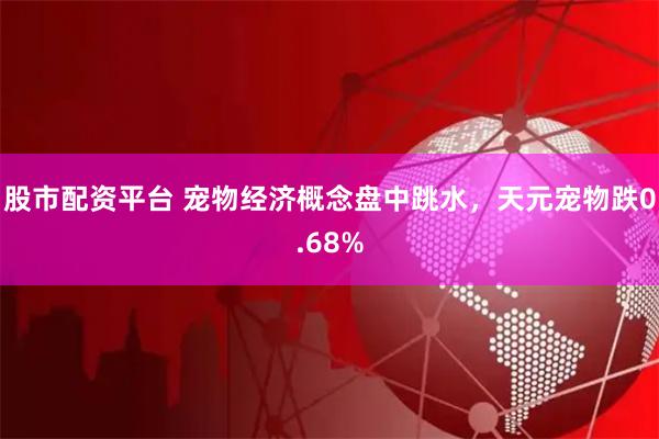 股市配资平台 宠物经济概念盘中跳水，天元宠物跌0.68%