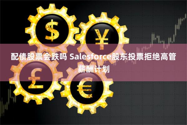 配债股票会跌吗 Salesforce股东投票拒绝高管薪酬计划