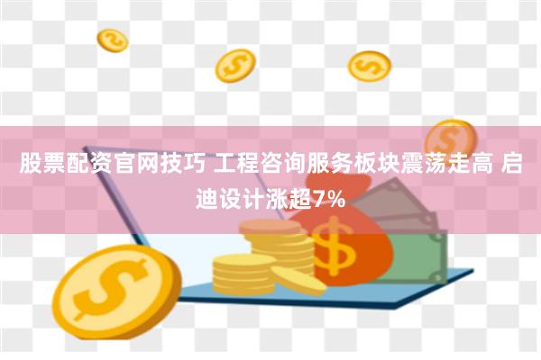 股票配资官网技巧 工程咨询服务板块震荡走高 启迪设计涨超7%