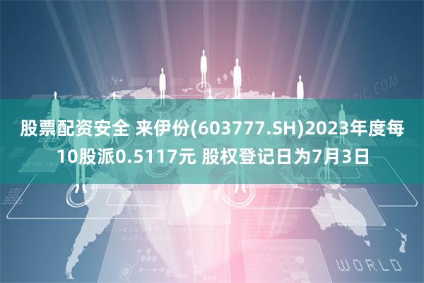 股票配资安全 来伊份(603777.SH)2023年度每10股派0.5117元 股权登记日为7月3日