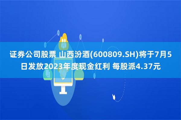 证券公司股票 山西汾酒(600809.SH)将于7月5日发放2023年度现金红利 每股派4.37元