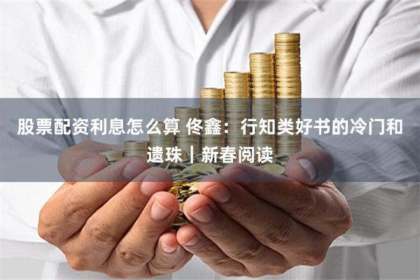 股票配资利息怎么算 佟鑫：行知类好书的冷门和遗珠｜新春阅读