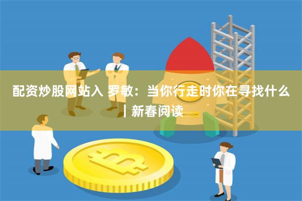 配资炒股网站入 罗敏：当你行走时你在寻找什么｜新春阅读