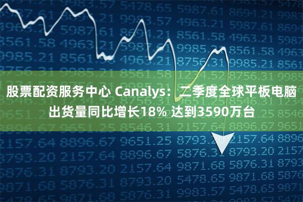 股票配资服务中心 Canalys：二季度全球平板电脑出货量同比增长18% 达到3590万台