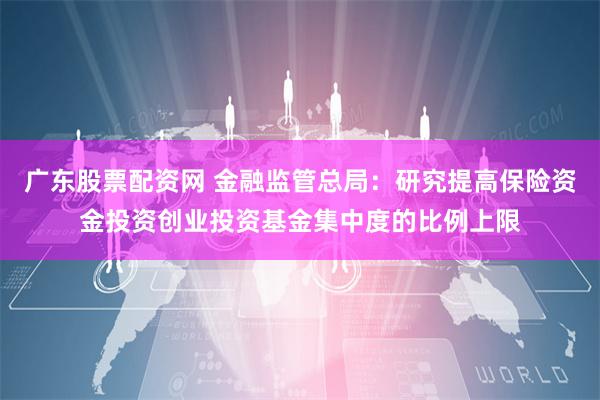 广东股票配资网 金融监管总局：研究提高保险资金投资创业投资基金集中度的比例上限