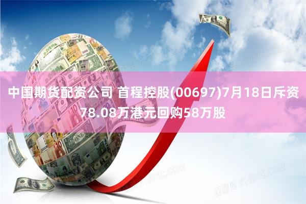 中国期货配资公司 首程控股(00697)7月18日斥资78.08万港元回购58万股