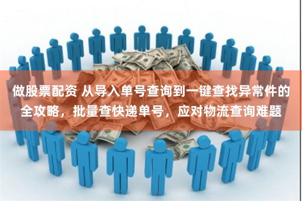 做股票配资 从导入单号查询到一键查找异常件的全攻略，批量查快递单号，应对物流查询难题