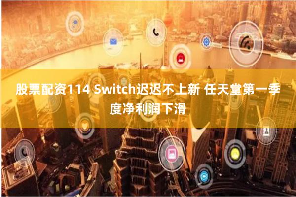 股票配资114 Switch迟迟不上新 任天堂第一季度净利润下滑