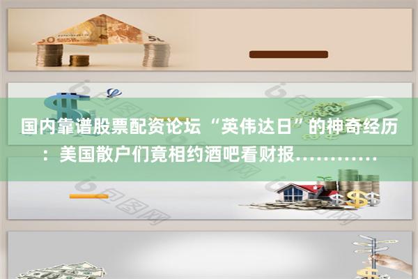 国内靠谱股票配资论坛 “英伟达日”的神奇经历：美国散户们竟相约酒吧看财报…………