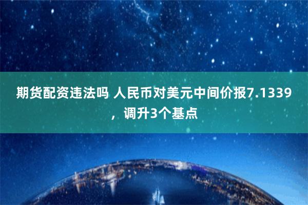 期货配资违法吗 人民币对美元中间价报7.1339，调升3个基点