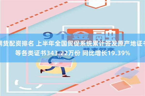 期货配资排名 上半年全国贸促系统累计签发原产地证书等各类证书343.22万份 同比增长19.39%