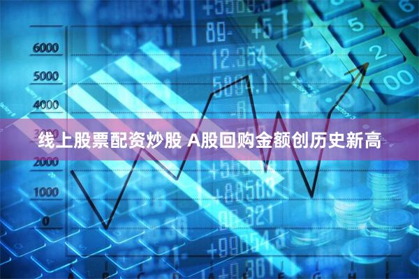 线上股票配资炒股 A股回购金额创历史新高