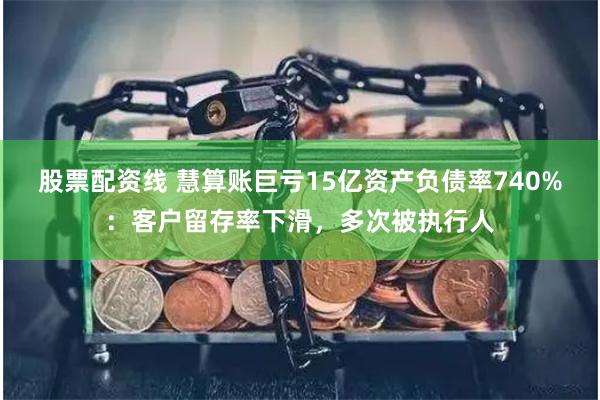 股票配资线 慧算账巨亏15亿资产负债率740%：客户留存率下滑，多次被执行人