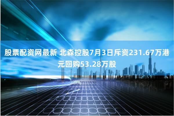 股票配资网最新 北森控股7月3日斥资231.67万港元回购53.28万股