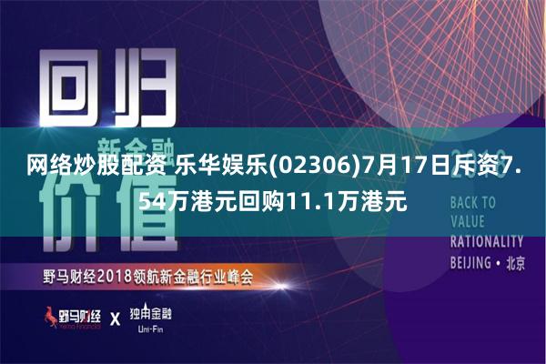 网络炒股配资 乐华娱乐(02306)7月17日斥资7.54万港元回购11.1万港元