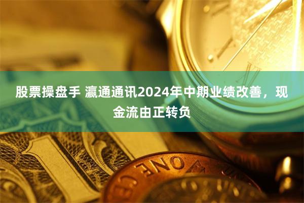 股票操盘手 瀛通通讯2024年中期业绩改善，现金流由正转负