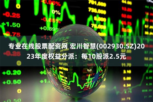 专业在线股票配资网 宏川智慧(002930.SZ)2023年度权益分派：每10股派2.5元