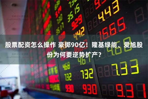 股票配资怎么操作 豪掷90亿！隆基绿能、爱旭股份为何要逆势扩产？