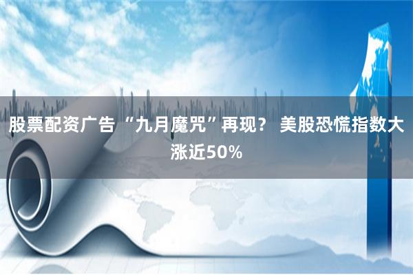 股票配资广告 “九月魔咒”再现？ 美股恐慌指数大涨近50%