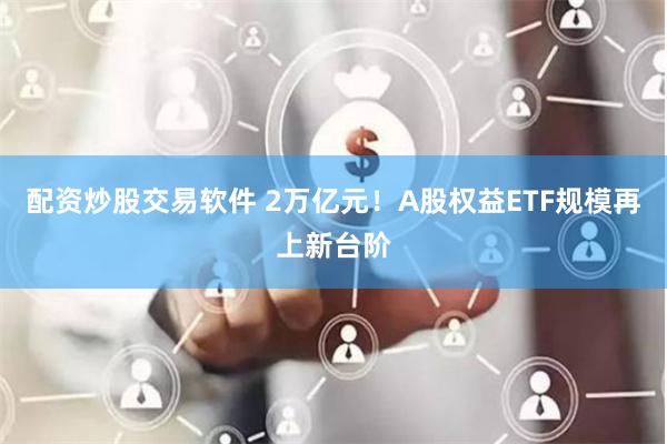 配资炒股交易软件 2万亿元！A股权益ETF规模再上新台阶