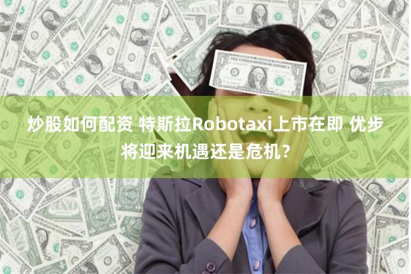 炒股如何配资 特斯拉Robotaxi上市在即 优步将迎来机遇还是危机？