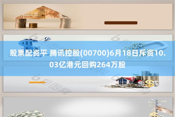 股票配资平 腾讯控股(00700)6月18日斥资10.03亿港元回购264万股