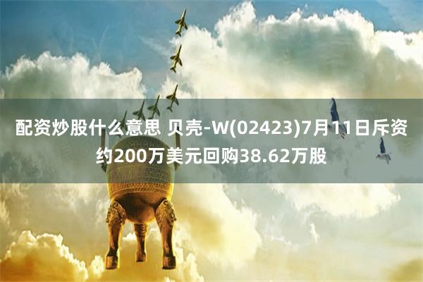 配资炒股什么意思 贝壳-W(02423)7月11日斥资约200万美元回购38.62万股