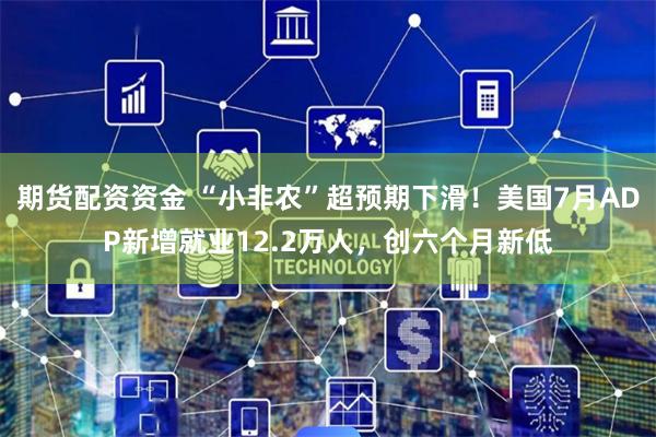 期货配资资金 “小非农”超预期下滑！美国7月ADP新增就业12.2万人，创六个月新低